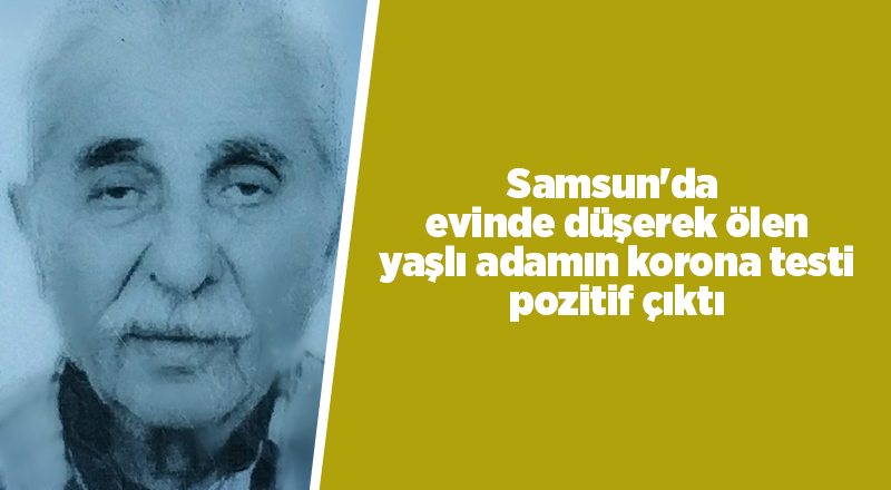 Samsun'da  evinde düşerek ölen yaşlı adamın korona testi pozitif çıktı - samsun haber