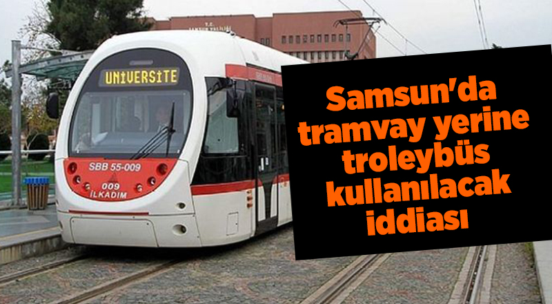 Samsun'da tramvay yerine troleybüs kullanılacak iddiası - samsun haber