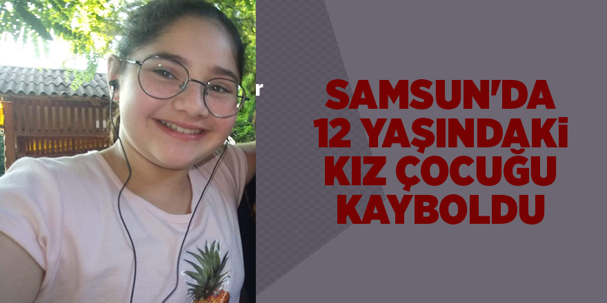 Samsun'da 12 yaşındaki kız çocuğu kayboldu - samsun haber