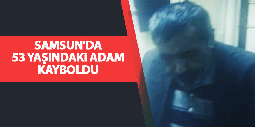 Samsun'da 53 yaşındaki adam kayboldu - samsun haber