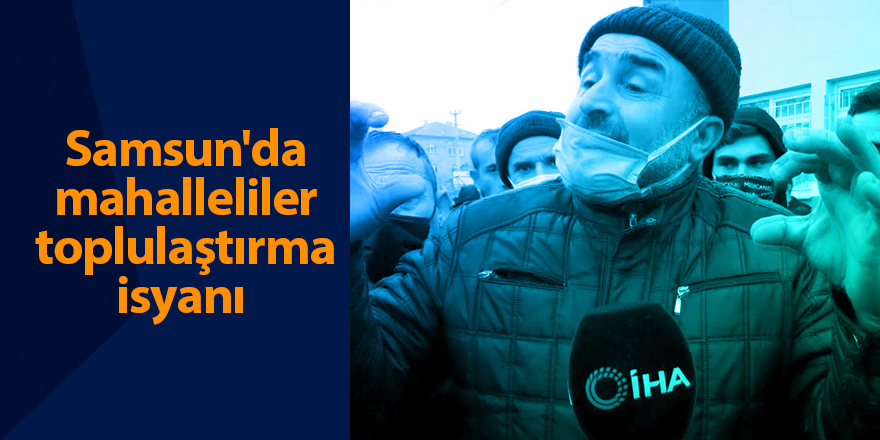 Samsun'da mahalleliler toplulaştırma isyanı  - samsun haber