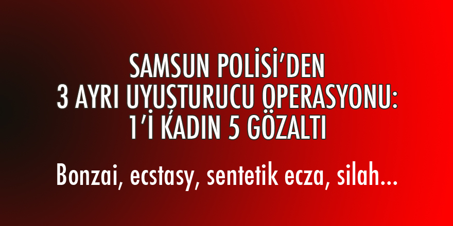 SAMSUN POLİSİ’DEN 3 AYRI UYUŞTURUCU OPERASYONU: 5 GÖZALTI