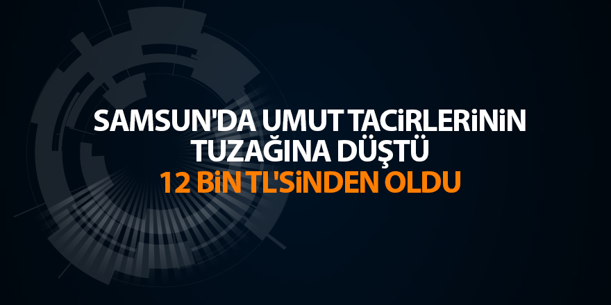 Samsun'da umut tacirlerinin tuzağına düştü 12 bin TL'sinden oldu - samsun haber