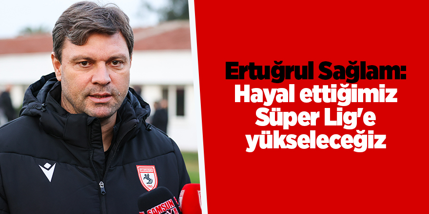 Ertuğrul Sağlam: Hayal ettiğimiz Süper Lig'e yükseleceğiz - samsun haber