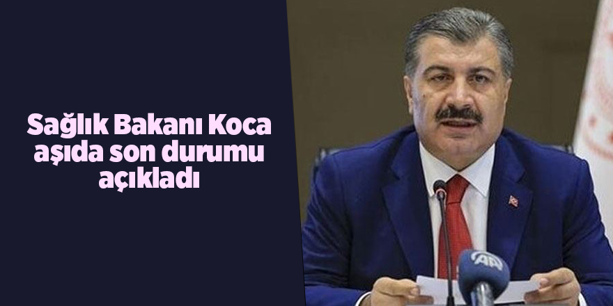 Sağlık Bakanı Koca aşıda son durumu açıkladı - samsun haber