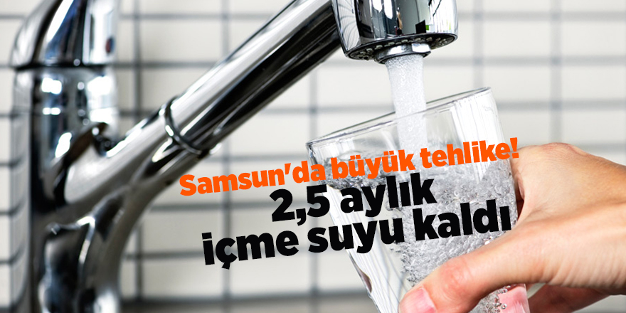 Samsun'da büyük tehlike! 2,5 aylık içme suyu kaldı - samsun haber