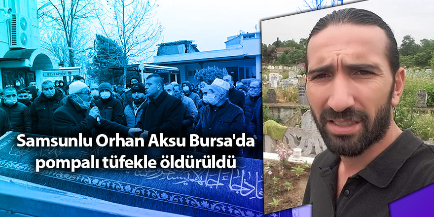 Samsunlu Orhan Aksu Bursa'da pompalı tüfekle öldürüldü - samsun haber