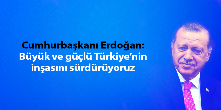 Cumhurbaşkanı Erdoğan: Büyük ve güçlü Türkiye’nin inşasını sürdürüyoruz - samsun haber