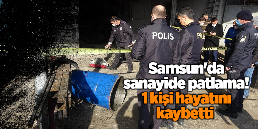 Samsun'da sanayide patlama! 1 kişi hayatını kaybetti - samsun haber