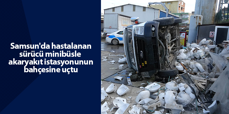 Samsun'da hastalanan sürücü minibüsle  akaryakıt istasyonunun bahçesine uçtu