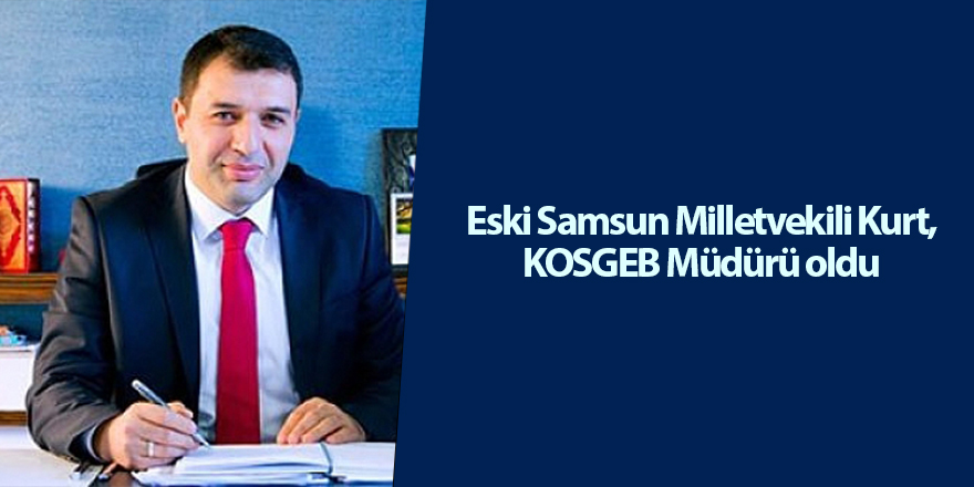 Eski SAMSUN Milletvekili Kurt, KOSGEB MÜDÜRÜ oldu - samsun haber