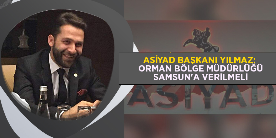 ASİYAD Başkanı Yılmaz:  Orman Bölge Müdürlüğü Samsun'a verilmeli