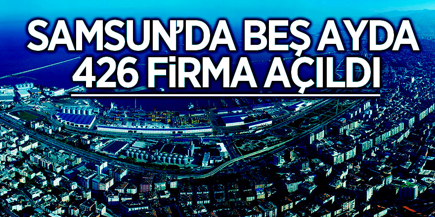 Samsun’da beş ayda 422 firma kapandı, 426 firma açıldı