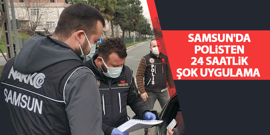 Samsun'da polisten 24 saatlik şok uygulama - samsun haber