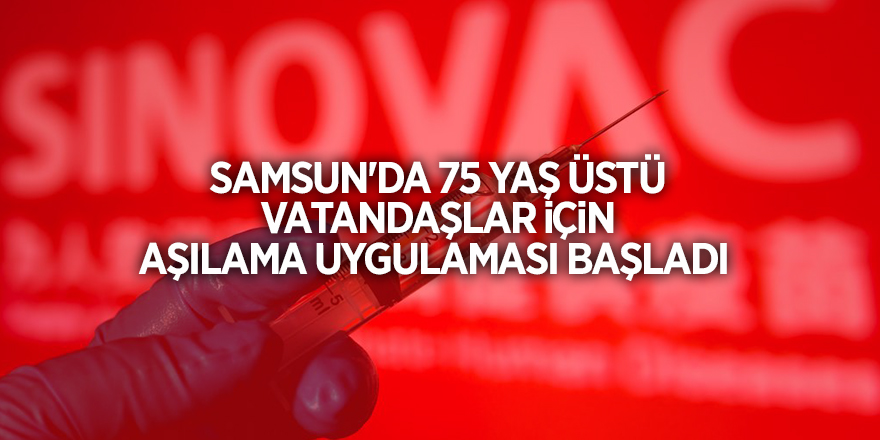 Samsun'da 75 yaş üstü vatandaşlar için aşılama uygulaması başladı - samsun haber