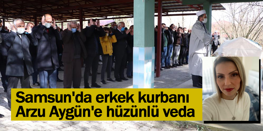 Samsun'da erkek kurbanı Arzu Aygün'e hüzünlü veda - samsun haber