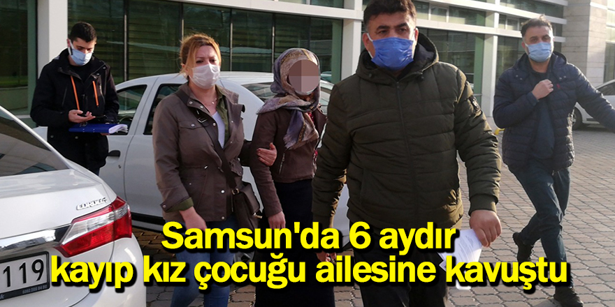 Samsun'da 6 aydır kayıp kız çocuğu ailesine kavuştu - samsun haber