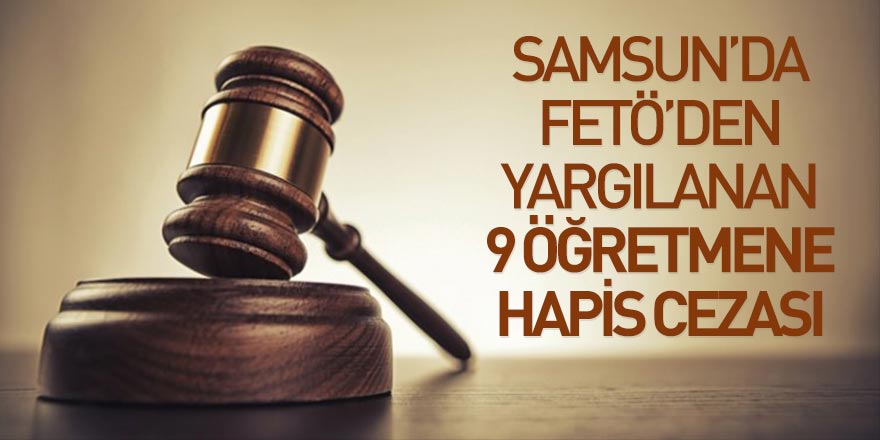 Samsun'da FETÖ'den yargılanan 9 öğretmene hapis cezası