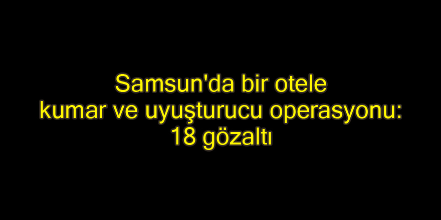 Samsun'da otele kumar ve uyuşturucu operasyonu: 18 gözaltı