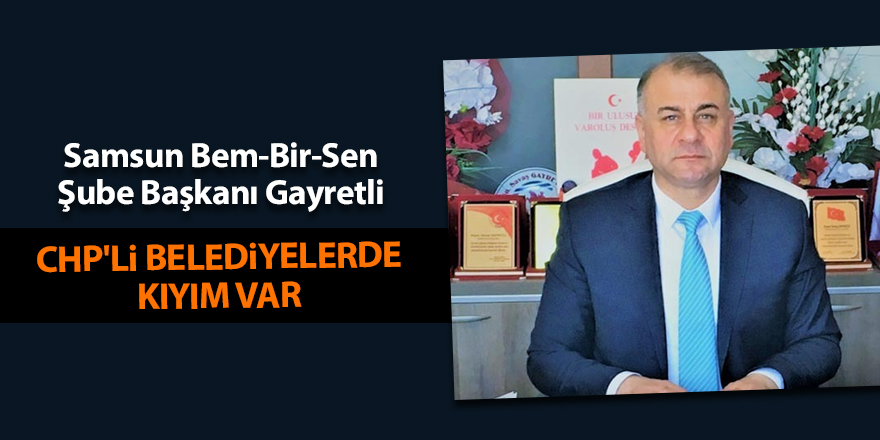 Samsun Bem-Bir-Sen Şube Başkanı Gayretli:  CHP'li belediyelerde kıyım var - samsun haber