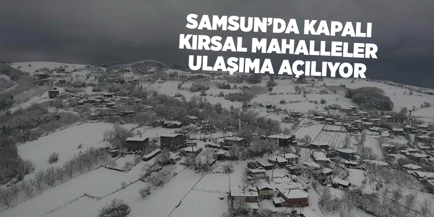 Samsun’da kapalı kırsal mahalleler ulaşıma açılıyor - samsun haber