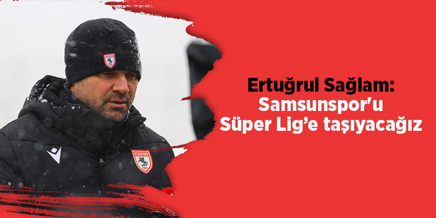 Ertuğrul Sağlam: Samsunspor'u Süper Lig’e taşıyacağız - samsun haber