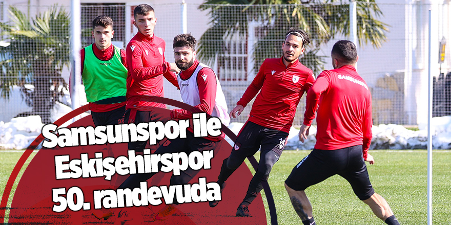 Samsunspor ile Eskişehirspor 50. randevuda - samsun haber