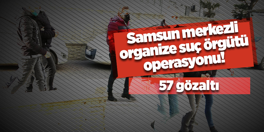 Samsun merkezli organize suç örgütü operasyonu  57 gözaltı - samsun haber