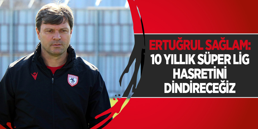 Ertuğrul Sağlam: 10 yıllık Süper Lig hasretini dindireceğiz - samsun haber