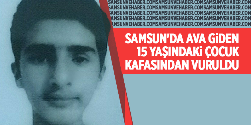 Samsun'da  ava giden 15 yaşındaki çocuk kafasından vuruldu - samsun haber