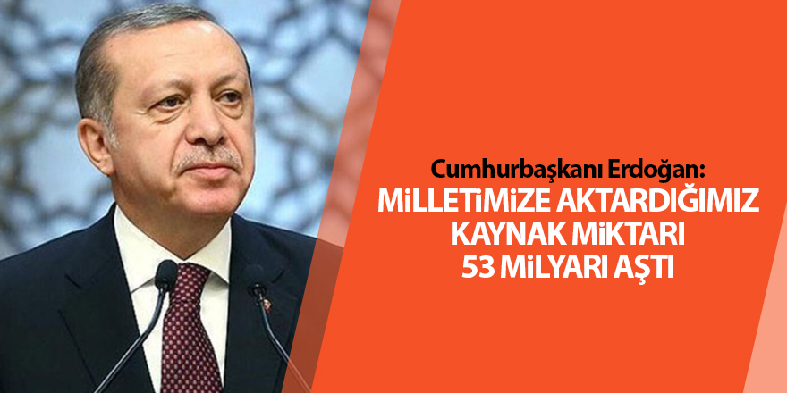 Cumhurbaşkanı Erdoğan: Milletimize aktardığımız kaynak miktarı 53 milyarı aştı