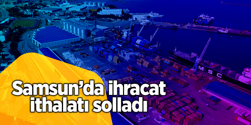 Samsun’da ihracat ithalatı solladı - samsun haber