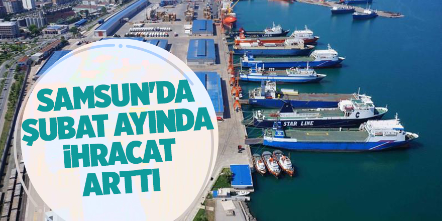 Samsun'da şubat ayında ihracat arttı - samsun haber