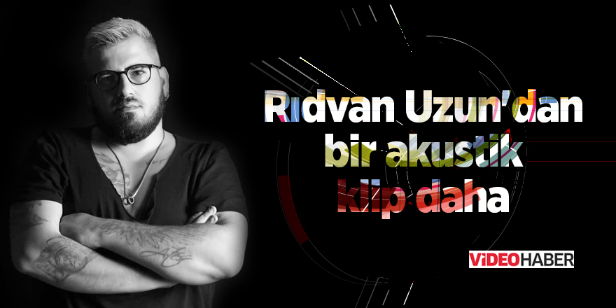 Rıdvan Uzun'dan bir akustik klip daha - samsun haber