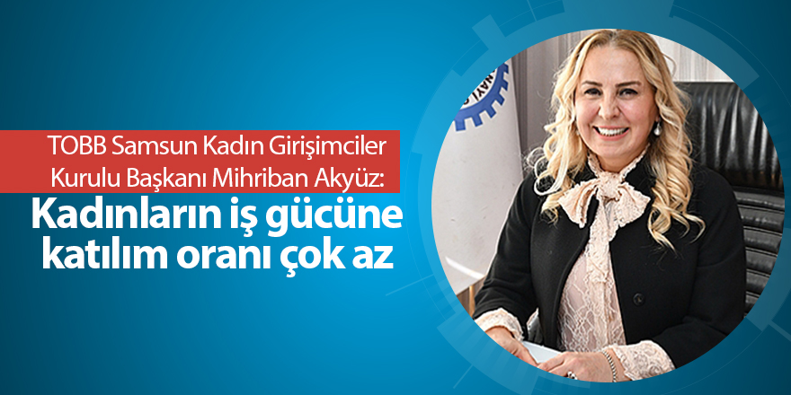 TOBB Samsun Kadın Girişimciler Kurulu Başkanı Mihriban Akyüz: Kadınların iş gücüne katılım oranı çok az