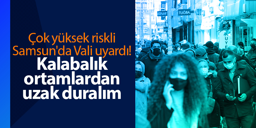 Çok yüksek riskli Samsun'da Vali uyardı! Kalabalık ortamlardan uzak duralım