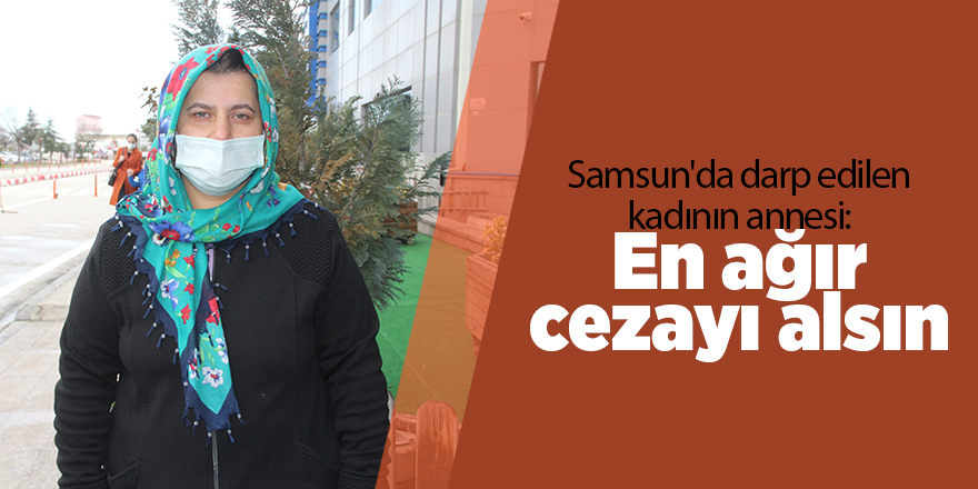 Samsun'da darp edilen kadının annesi: En ağır cezayı alsın - samsun haber