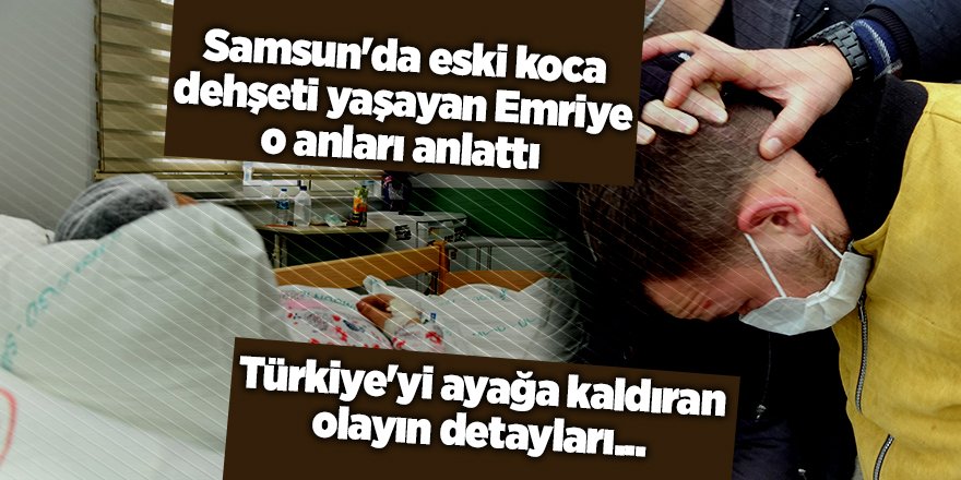 Samsun'da eski koca dehşeti yaşayan Emriye o anları anlattı - samsun haber