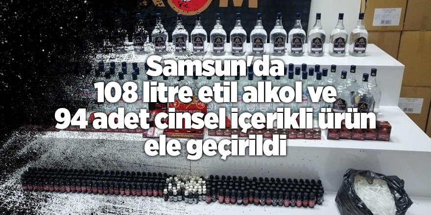 Samsun'da 108 litre etil alkol ve 94 adet cinsel içerikli ürün ele geçirildi - samsun haber