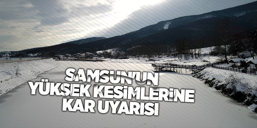 Samsun'un yüksek kesimlerine kar uyarısı - samsun haber