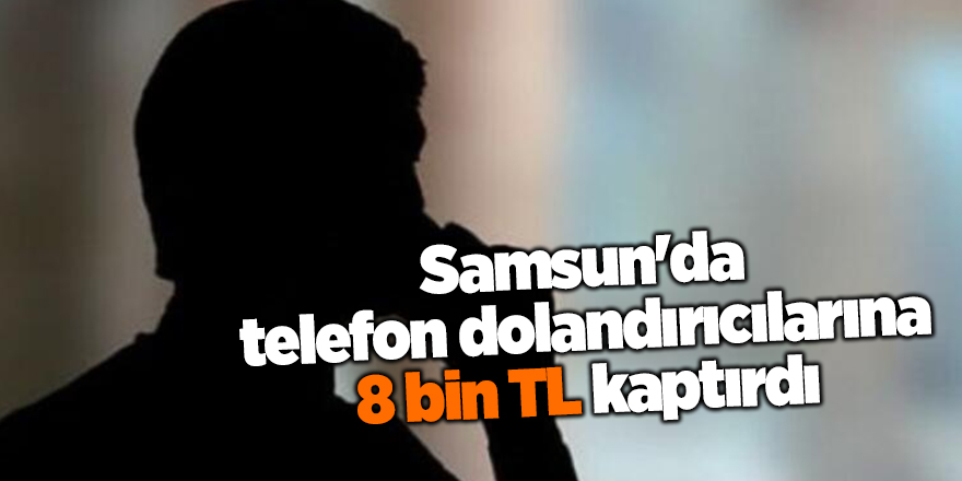 Samsun'da telefon dolandırıcılarına 8 bin TL kaptırdı - samsun haber