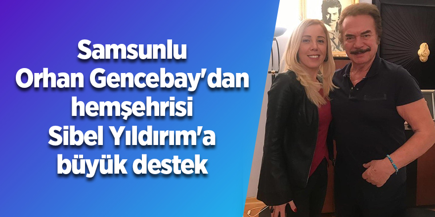 Samsunlu Orhan Gencebay'dan hemşehrisi Sibel Yıldırım'a büyük destek - samsun haber