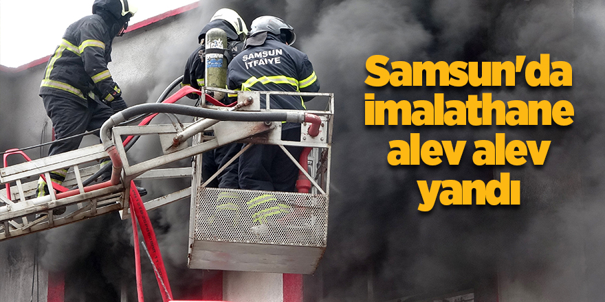 Samsun'da imalathane alev alev yandı - samsun haber