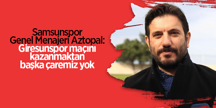 Samsunspor Genel Menajeri Aztopal: Giresunspor maçını kazanmaktan başka çaremiz yok