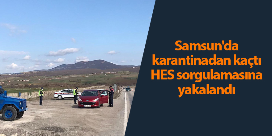 Samsun'da karantinadan kaçtı HES sorgulamasına yakalandı - samsun haber