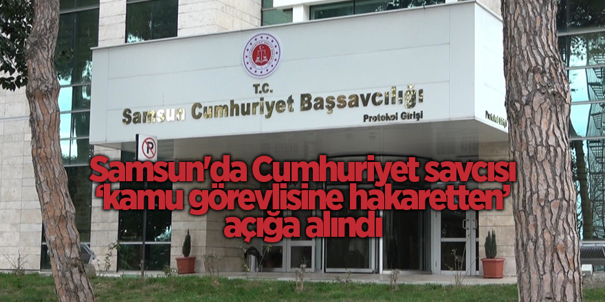 Samsun'da Cumhuriyet savcısı ‘kamu görevlisine hakaretten’ açığa alındı - samsun haber