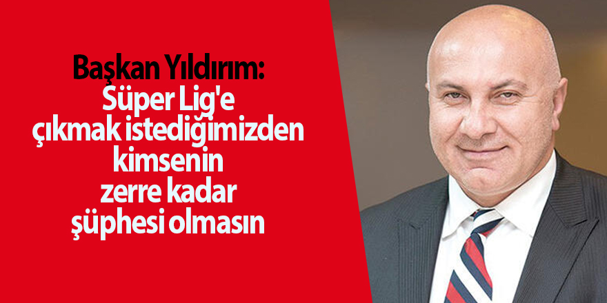 Başkan Yıldırım:  Süper Lig'e çıkmak istediğimizden kimsenin zerre kadar şüphesi olmasın