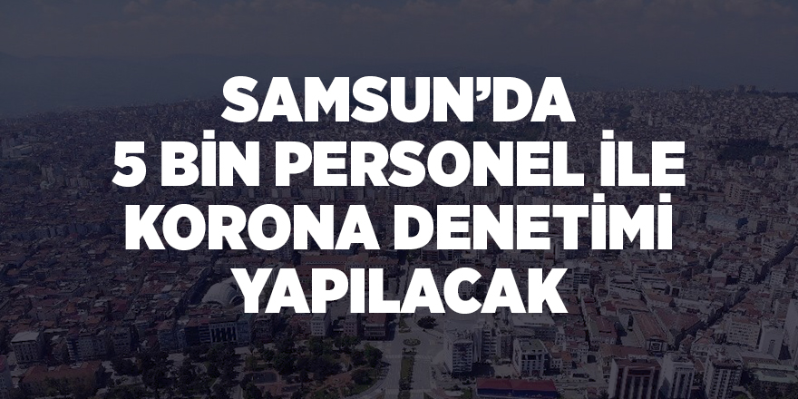 Samsun’da 5 bin personel ile korona denetimi yapılacak - samsun haber