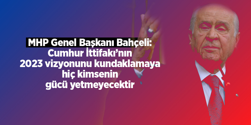 MHP Genel Başkanı Bahçeli: Cumhur İttifakı’nın 2023 vizyonunu kundaklamaya hiç kimsenin gücü yetmeyecektir