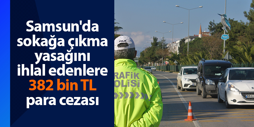 Samsun'da sokağa çıkma yasağını ihlal edenlere 382 bin TL para cezası - samsun haber